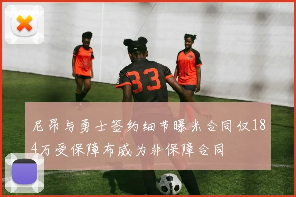 尼昂与勇士签约细节曝光合同仅184万受保障布威为非保障合同