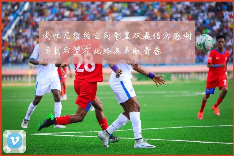 尚帕尼续约合同彰显双赢信念感谢马刺希望在此终老奉献青春