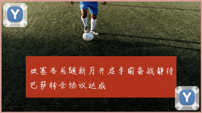 坎塞洛或随新月开启季前备战静待巴萨转会协议达成